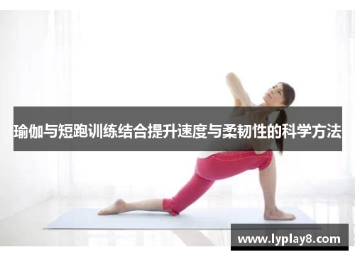 瑜伽与短跑训练结合提升速度与柔韧性的科学方法